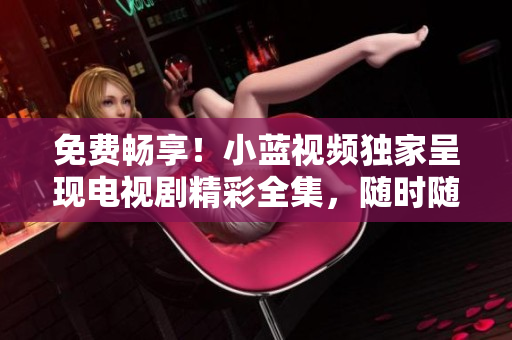 免費(fèi)暢享！小藍(lán)視頻獨(dú)家呈現(xiàn)電視劇精彩全集，隨時(shí)隨地觀賞