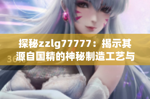 探秘zzlg77777：揭示其源自國精的神秘制造工藝與品質(zhì)保證