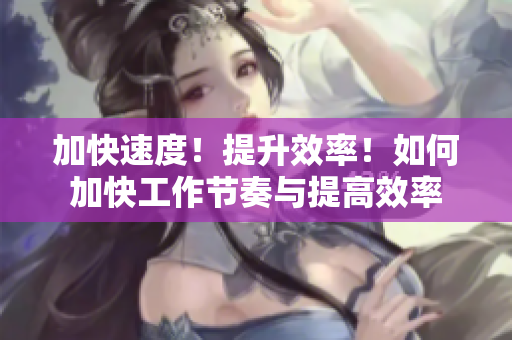 加快速度！提升效率！如何加快工作節(jié)奏與提高效率