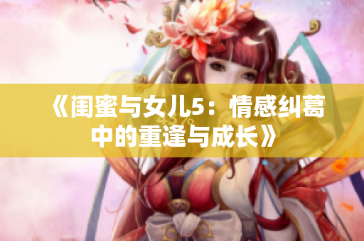 《閨蜜與女兒5：情感糾葛中的重逢與成長》