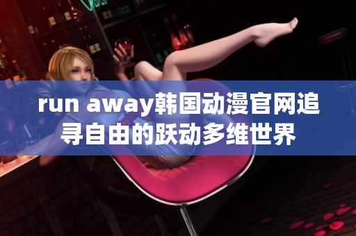 run away韓國動(dòng)漫官網(wǎng)追尋自由的躍動(dòng)多維世界