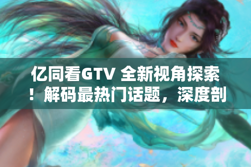 億同看GTV 全新視角探索！解碼最熱門話題，深度剖析影視文化