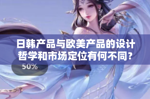 日韓產(chǎn)品與歐美產(chǎn)品的設(shè)計(jì)哲學(xué)和市場(chǎng)定位有何不同？
