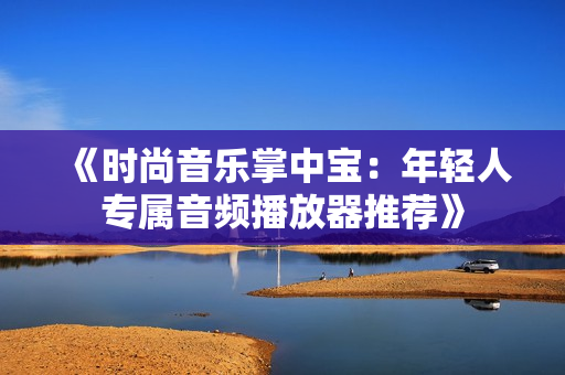 《時(shí)尚音樂掌中寶：年輕人專屬音頻播放器推薦》