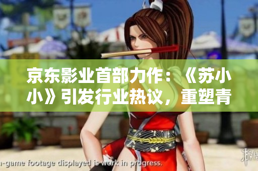 京東影業(yè)首部力作：《蘇小小》引發(fā)行業(yè)熱議，重塑青春電影風(fēng)向標(biāo)