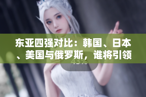 東亞四強(qiáng)對(duì)比：韓國、日本、美國與俄羅斯，誰將引領(lǐng)未來格局？
