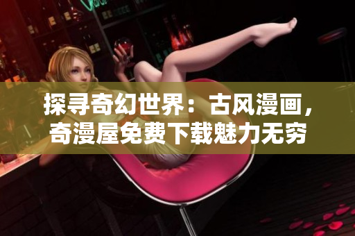 探尋奇幻世界：古風(fēng)漫畫，奇漫屋免費下載魅力無窮