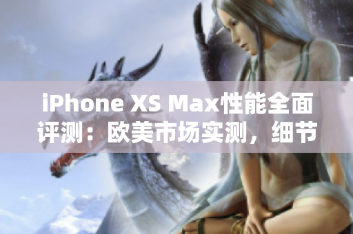 iPhone XS Max性能全面評(píng)測(cè)：歐美市場(chǎng)實(shí)測(cè)，細(xì)節(jié)解析、速度對(duì)比、功能體驗(yàn)一網(wǎng)打盡