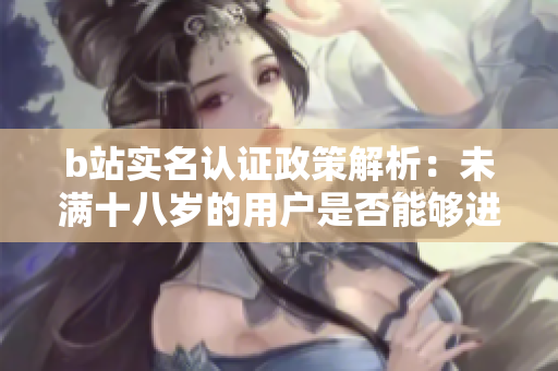 b站實名認證政策解析：未滿十八歲的用戶是否能夠進行實名認證？