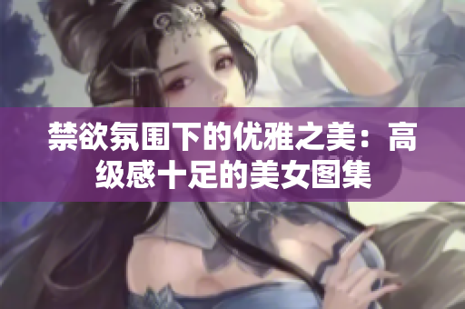 禁欲氛圍下的優(yōu)雅之美：高級(jí)感十足的美女圖集
