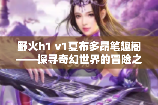 野火h1 v1夏布多昂筆趣閣——探尋奇幻世界的冒險(xiǎn)之旅