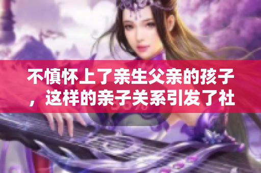 不慎懷上了親生父親的孩子，這樣的親子關(guān)系引發(fā)了社會(huì)熱議