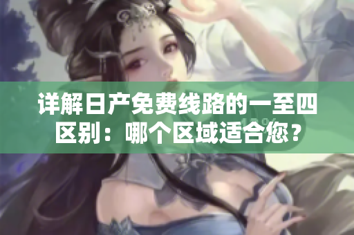 詳解日產(chǎn)免費線路的一至四區(qū)別：哪個區(qū)域適合您？