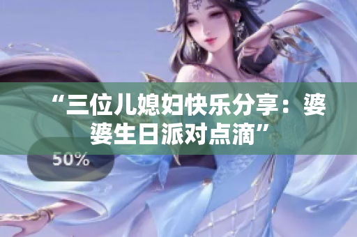 “三位兒媳婦快樂(lè)分享：婆婆生日派對(duì)點(diǎn)滴”