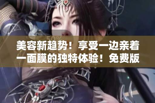 美容新趨勢！享受一邊親著一面膜的獨特體驗！免費版電視大熱！