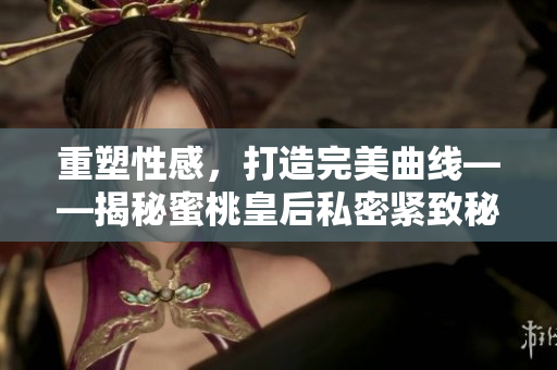重塑性感，打造完美曲線——揭秘蜜桃皇后私密緊致秘籍