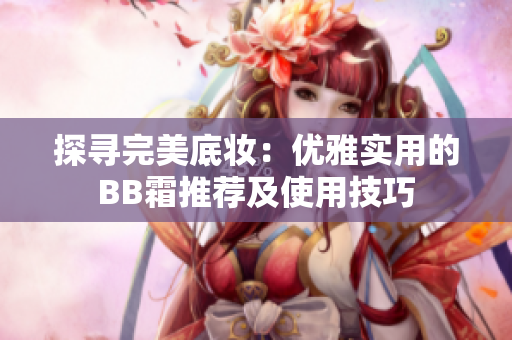 探尋完美底妝：優(yōu)雅實用的BB霜推薦及使用技巧