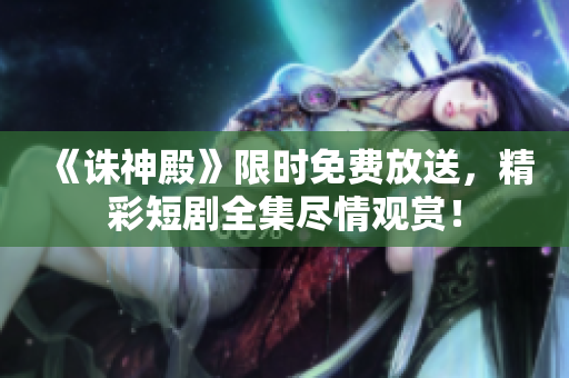 《誅神殿》限時免費放送，精彩短劇全集盡情觀賞！