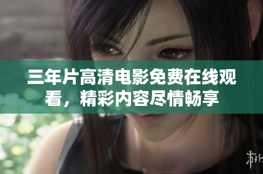 三年片高清電影免費在線觀看，精彩內(nèi)容盡情暢享