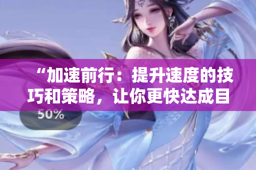 “加速前行：提升速度的技巧和策略，讓你更快達成目標！”