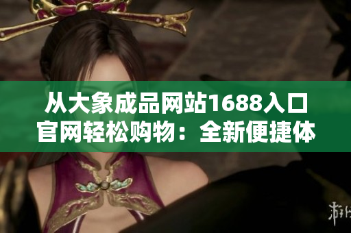 從大象成品網(wǎng)站1688入口官網(wǎng)輕松購物：全新便捷體驗(yàn)等你來探索！