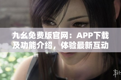 九幺免費(fèi)版官網(wǎng)：APP下載及功能介紹，體驗(yàn)最新互動(dòng)娛樂平臺(tái)