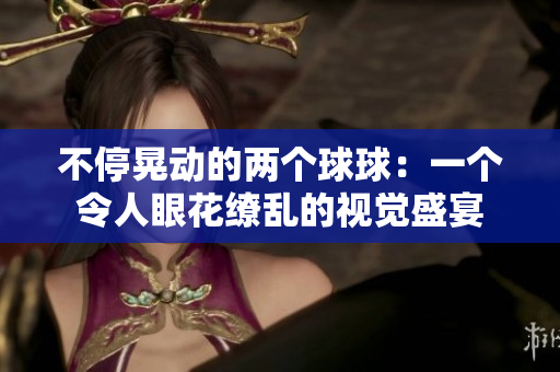 不?；蝿?dòng)的兩個(gè)球球：一個(gè)令人眼花繚亂的視覺盛宴