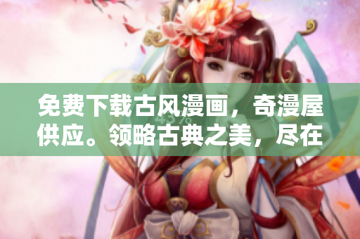 免費(fèi)下載古風(fēng)漫畫，奇漫屋供應(yīng)。領(lǐng)略古典之美，盡在指尖之間。