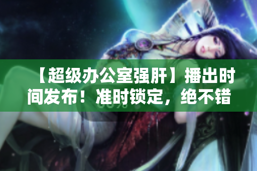 【超級辦公室強肝】播出時間發(fā)布！準時鎖定，絕不錯過！