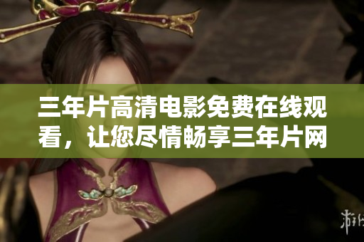 三年片高清電影免費在線觀看，讓您盡情暢享三年片網(wǎng)絡電影資源