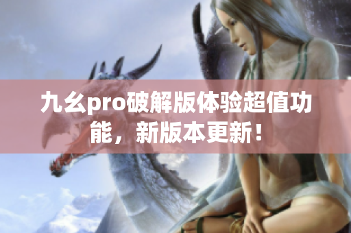 九幺pro破解版體驗(yàn)超值功能，新版本更新！