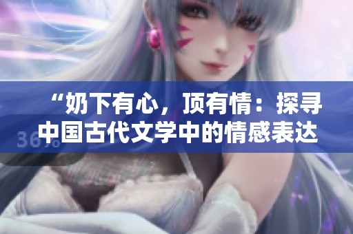 “奶下有心，頂有情：探尋中國(guó)古代文學(xué)中的情感表達(dá)之道”