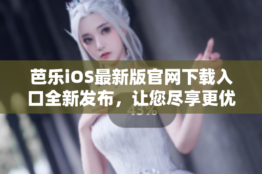 芭樂iOS最新版官網(wǎng)下載入口全新發(fā)布，讓您盡享更優(yōu)質(zhì)的使用體驗