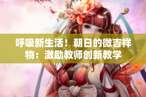 呼吸新生活！朝日的微吉祥物：激勵(lì)教師創(chuàng)新教學(xué)