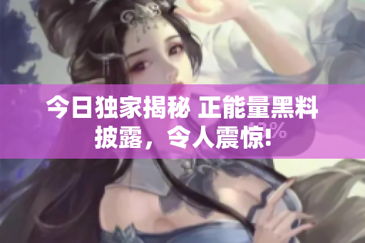 今日獨家揭秘 正能量黑料披露，令人震驚!