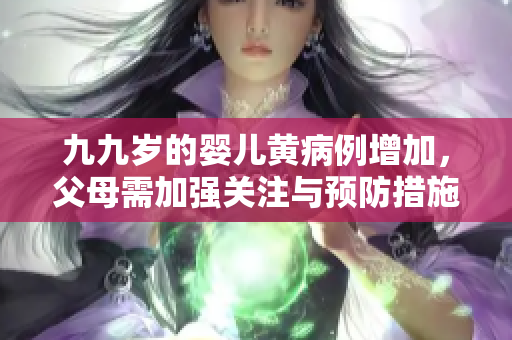 九九歲的嬰兒黃病例增加，父母需加強(qiáng)關(guān)注與預(yù)防措施