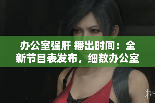 辦公室強(qiáng)肝 播出時(shí)間：全新節(jié)目表發(fā)布，細(xì)數(shù)辦公室高強(qiáng)度工作日程。