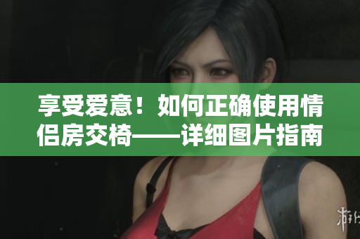 享受愛意！如何正確使用情侶房交椅——詳細(xì)圖片指南