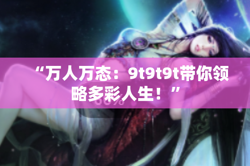 “萬人萬態(tài)：9t9t9t帶你領(lǐng)略多彩人生！”