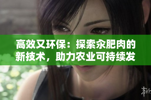 高效又環(huán)保：探索汆肥肉的新技術，助力農(nóng)業(yè)可持續(xù)發(fā)展