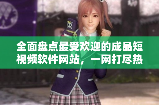 全面盤點最受歡迎的成品短視頻軟件網(wǎng)站，一網(wǎng)打盡熱門應用，輕松找到你喜愛的視頻編輯工具
