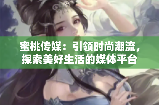 蜜桃傳媒：引領時尚潮流，探索美好生活的媒體平臺