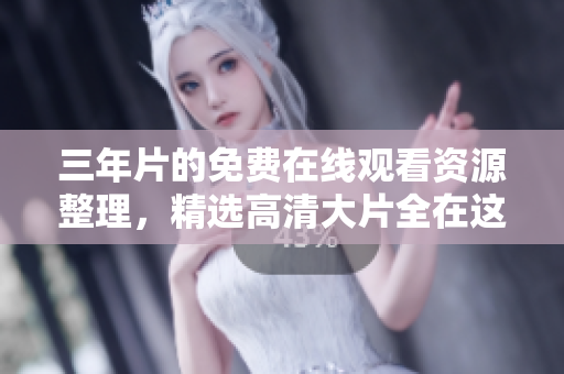 三年片的免費在線觀看資源整理，精選高清大片全在這！