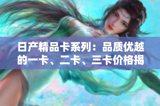 日產(chǎn)精品卡系列：品質(zhì)優(yōu)越的一卡、二卡、三卡價格揭秘