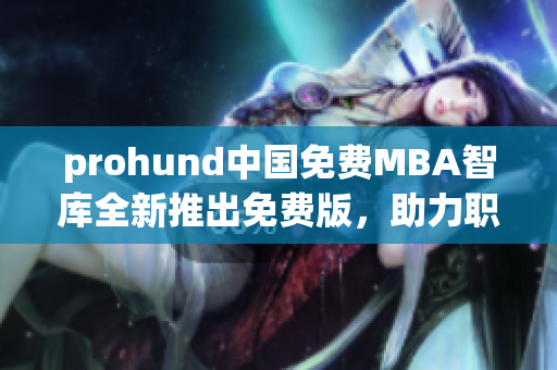 prohund中國免費MBA智庫全新推出免費版，助力職場精英職業(yè)發(fā)展