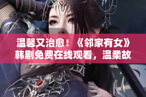 溫馨又治愈！《鄰家有女》韓劇免費在線觀看，溫柔故事感動心靈