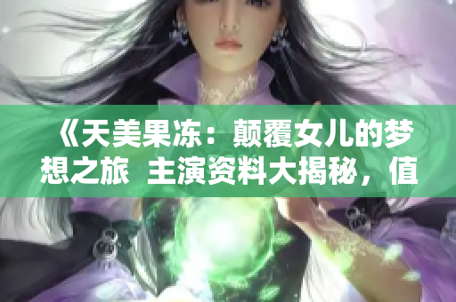 《天美果凍：顛覆女兒的夢想之旅  主演資料大揭秘，值得期待！》