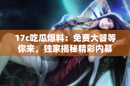 17c吃瓜爆料：免費大餐等你來，獨家揭秘精彩內(nèi)幕