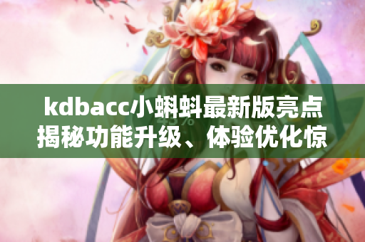 kdbacc小蝌蚪最新版亮點揭秘功能升級、體驗優(yōu)化驚喜多多