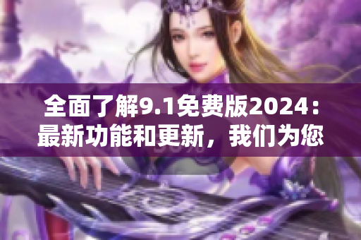 全面了解9.1免費版2024：最新功能和更新，我們?yōu)槟隽嗽敿?xì)解讀
